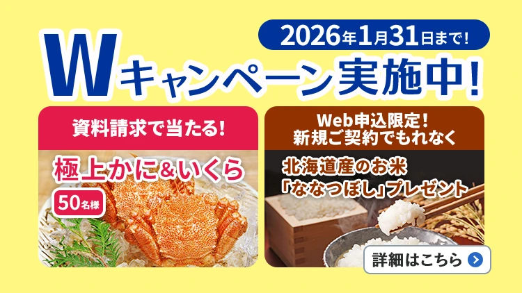 2026年1月31日まで!Wキャンペーン実施中!資料請求で当たる!極上かに&いくら50名様、Web申込限定!新規ご契約でもれなく北海道産のお米「ななつぼし」プレゼント。詳細はこちら