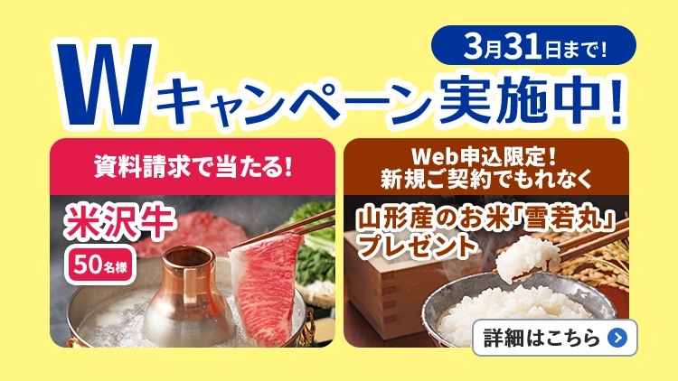 3月31日まで!Wキャンペーン実施中!資料請求で当たる!米沢牛50名様、Web申込限定!新規ご契約でもれなく山形産のお米「雪若丸」プレゼント。詳細はこちら