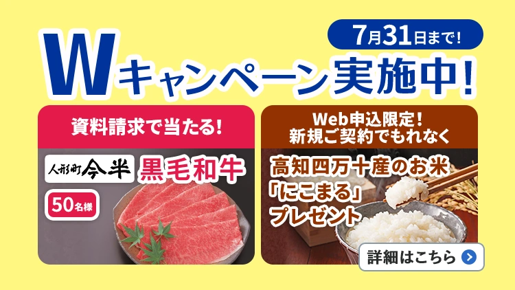 7月31日まで!Wキャンペーン実施中!資料請求で当たる!人形町今半の黒毛和牛50名様、Web申込限定!新規ご契約でもれなく高知四万十産のお米「にこまる」プレゼント。詳細はこちら