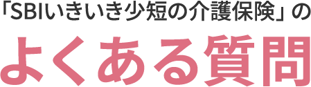 「SBIいきいき少短の介護保険」のよくある質問