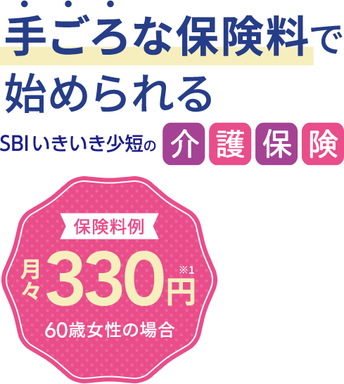 手ごろな保険料で始められる SBIいきいき少短の介護保険 保険料 月々330円※1 60歳女性の場合