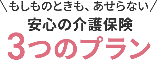 もしものときも、あせらない 安心の介護保険 3つのプラン