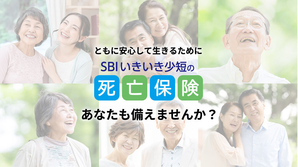 ともに安心して生きるために SBIいきいき少短の死亡保険 あなたも備えませんか？